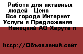 Работа для активных людей › Цена ­ 40 000 - Все города Интернет » Услуги и Предложения   . Ненецкий АО,Харута п.